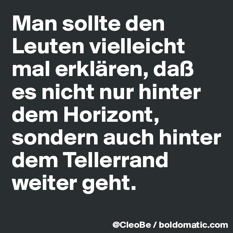 Man sollte den Leuten vielleicht mal erklären, daß es nicht nur hinter dem Horizont, sondern auch hinter dem Tellerrand weiter geht.

