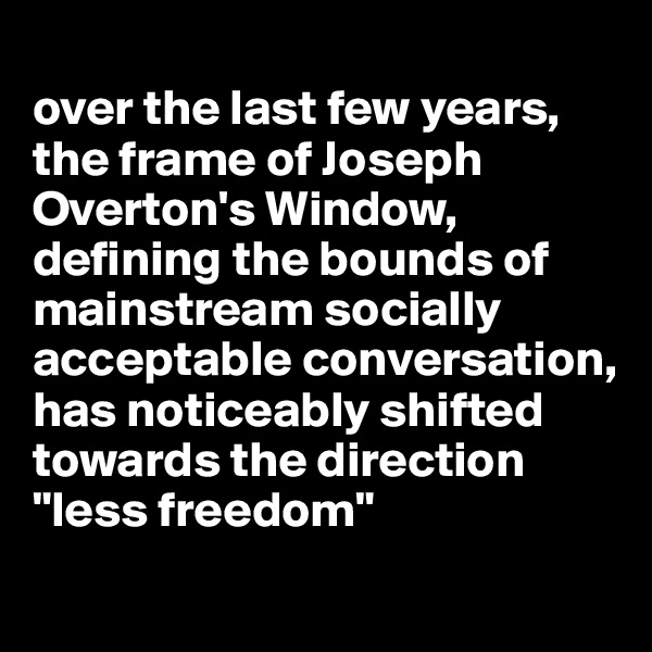 
over the last few years, the frame of Joseph Overton's Window, defining the bounds of mainstream socially acceptable conversation, has noticeably shifted towards the direction "less freedom"
