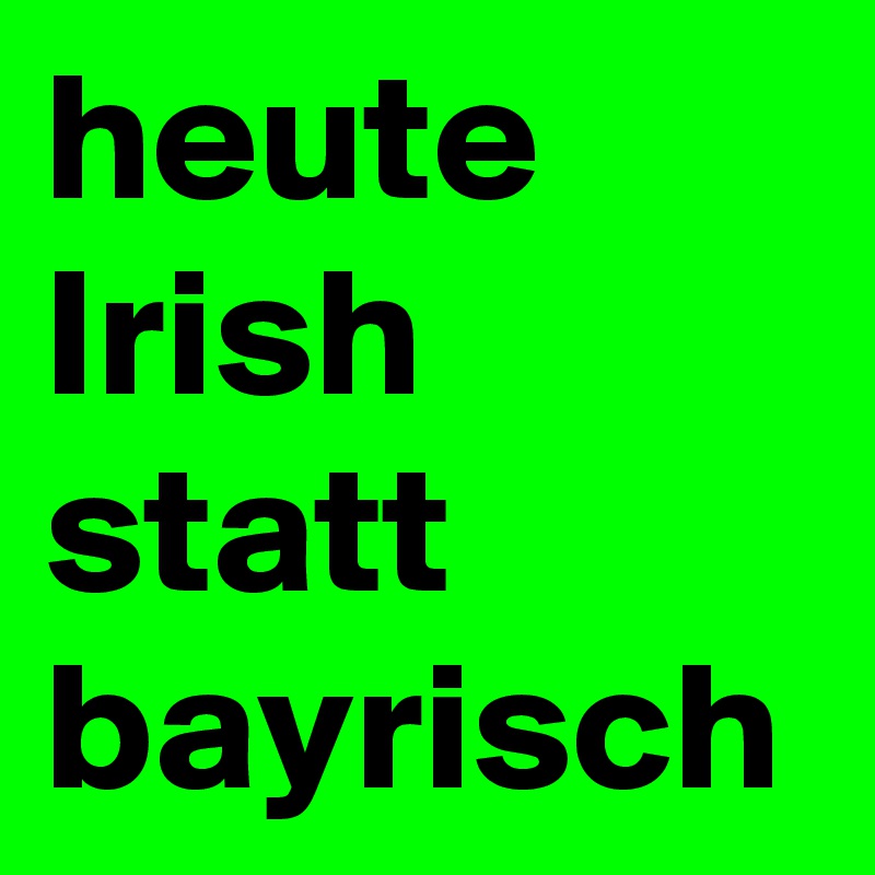 heute Irish statt bayrisch