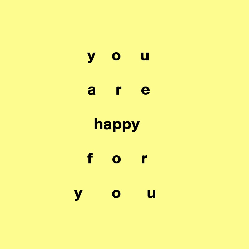 

                       y     o      u

                       a      r      e

                         happy

                       f      o      r

                   y         o        u   

