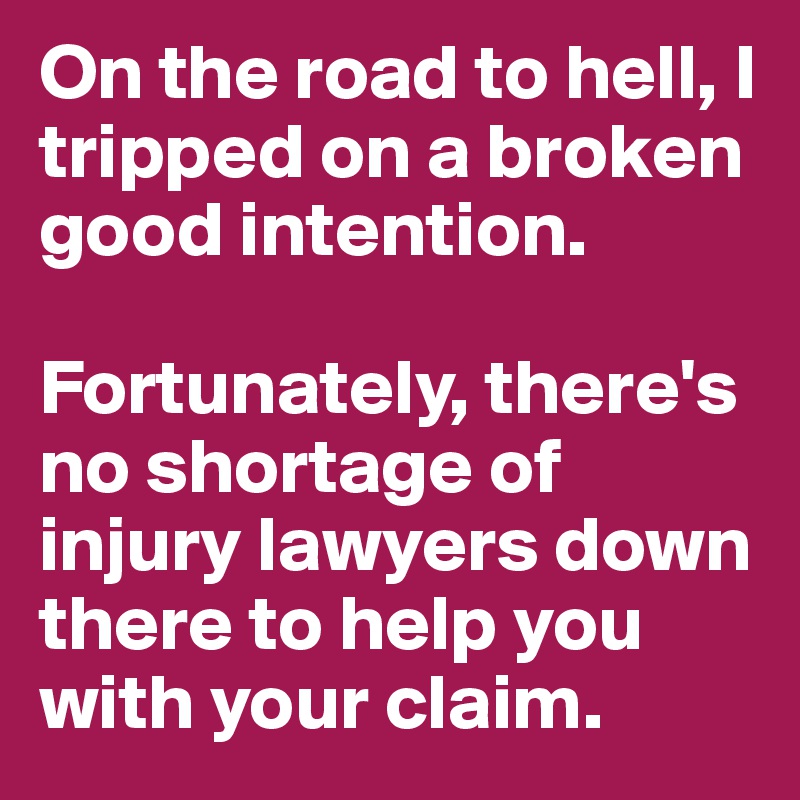 On the road to hell, I tripped on a broken good intention.

Fortunately, there's no shortage of injury lawyers down there to help you with your claim.