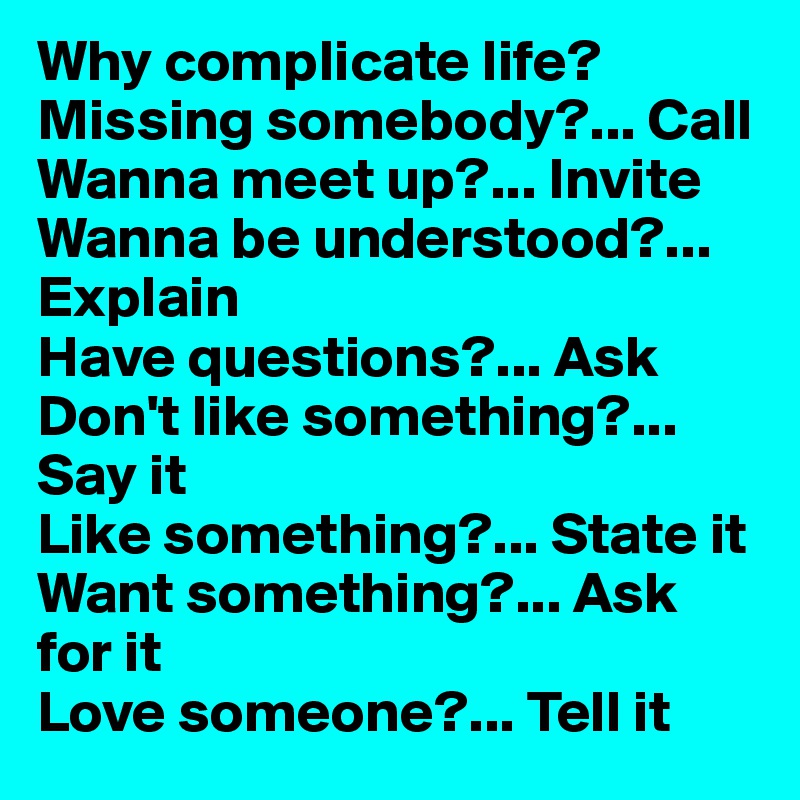 Why complicate life?
Missing somebody?... Call
Wanna meet up?... Invite 
Wanna be understood?... Explain
Have questions?... Ask
Don't like something?... Say it
Like something?... State it
Want something?... Ask for it
Love someone?... Tell it
