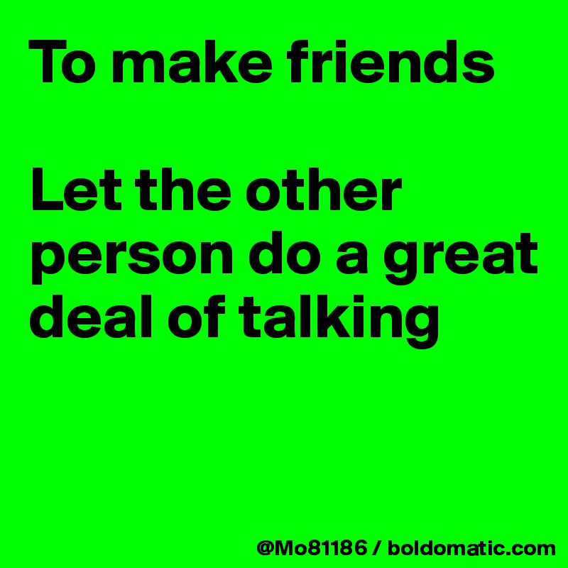 To make friends

Let the other person do a great deal of talking

