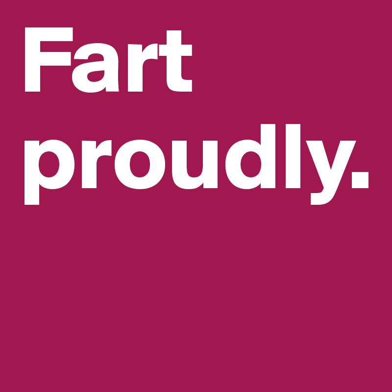 Fart
proudly.
