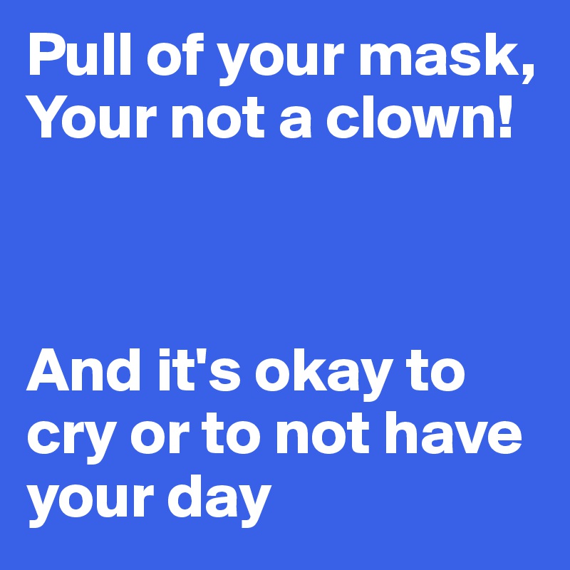 Pull of your mask, Your not a clown!



And it's okay to cry or to not have your day