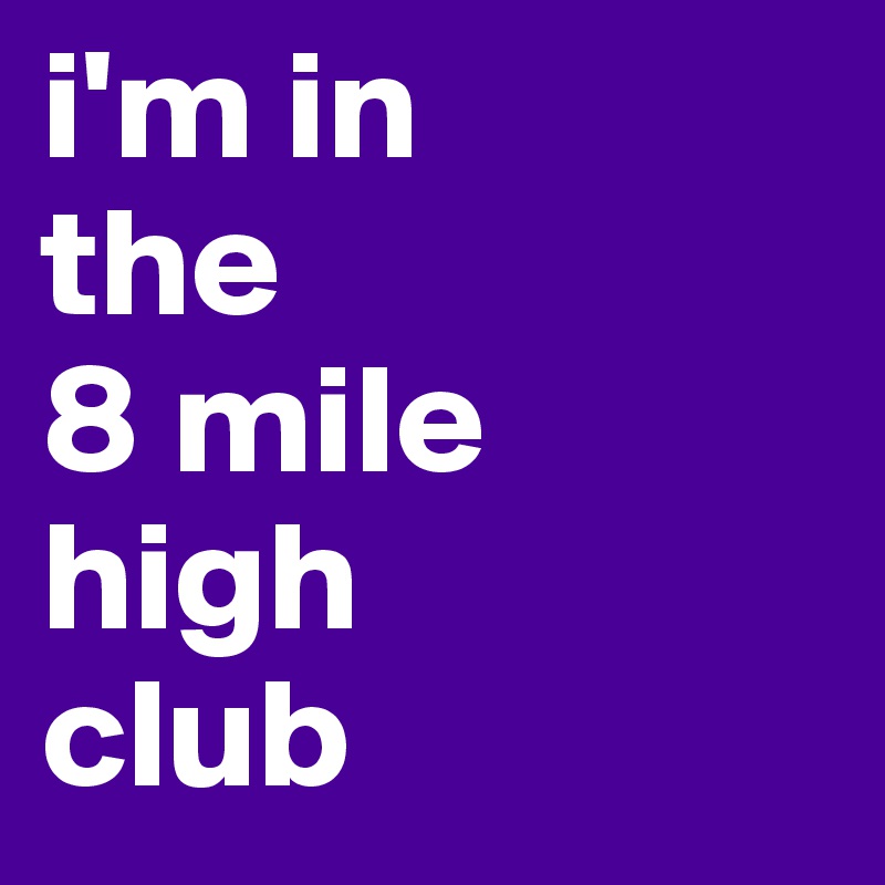 i'm in 
the 
8 mile 
high 
club