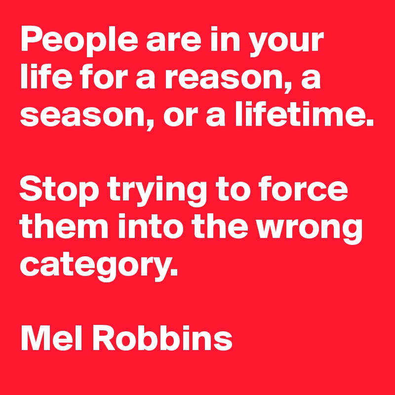 People are in your life for a reason, a season, or a lifetime.

Stop trying to force them into the wrong category.

Mel Robbins