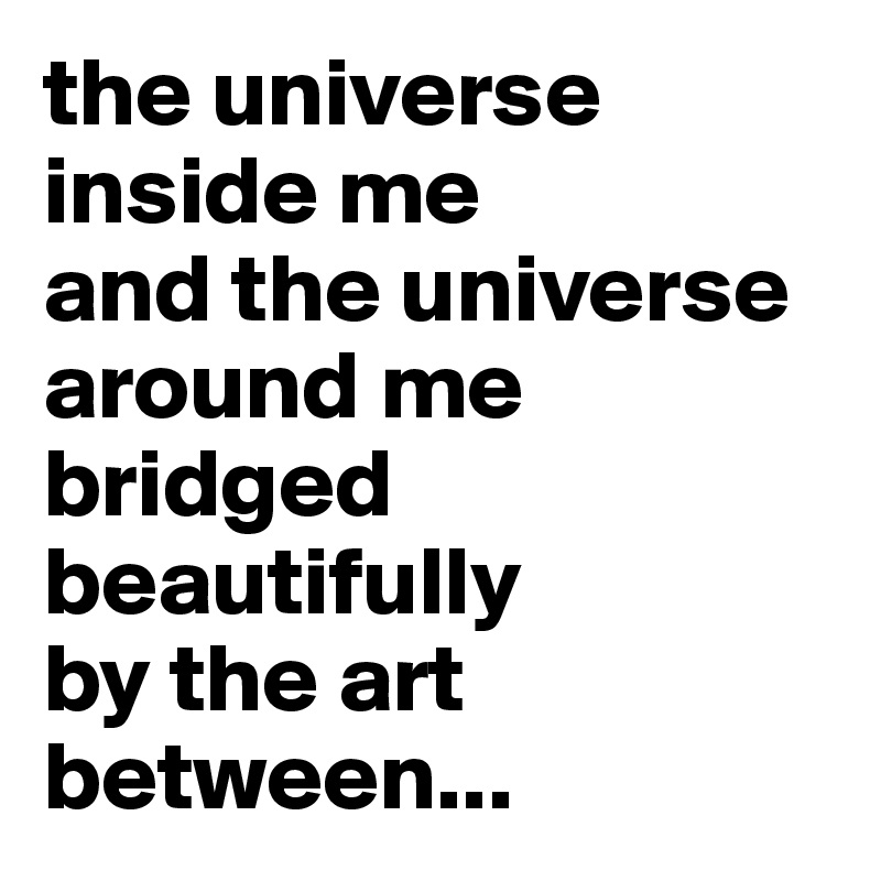 the universe inside me
and the universe around me
bridged beautifully 
by the art between...