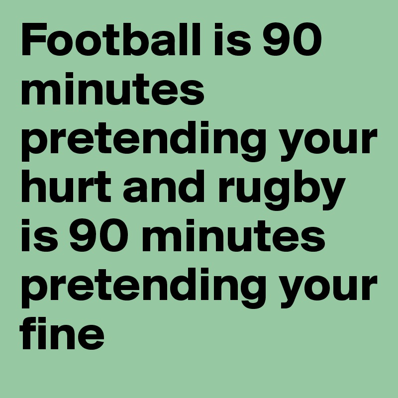 Football is 90 minutes pretending your hurt and rugby is 90 minutes pretending your fine