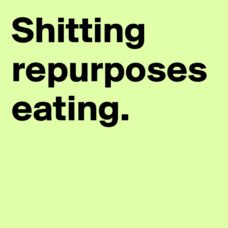 Shitting repurposes eating.
