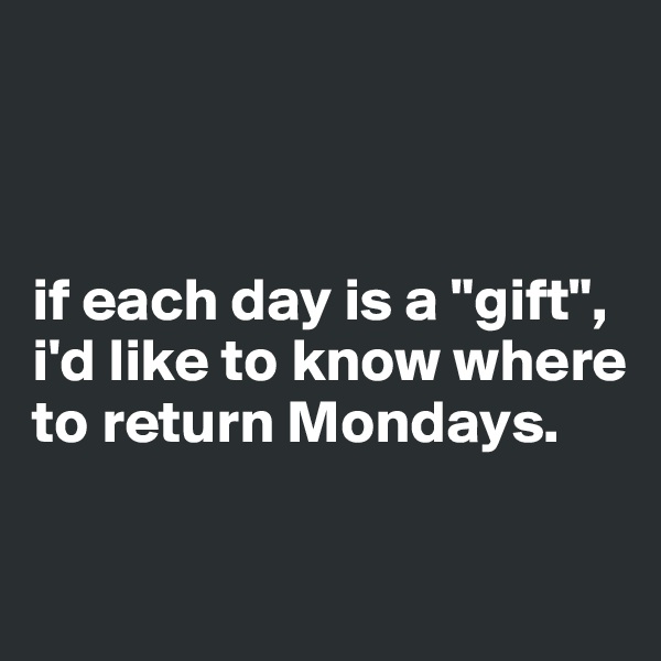 



if each day is a "gift", i'd like to know where to return Mondays.

