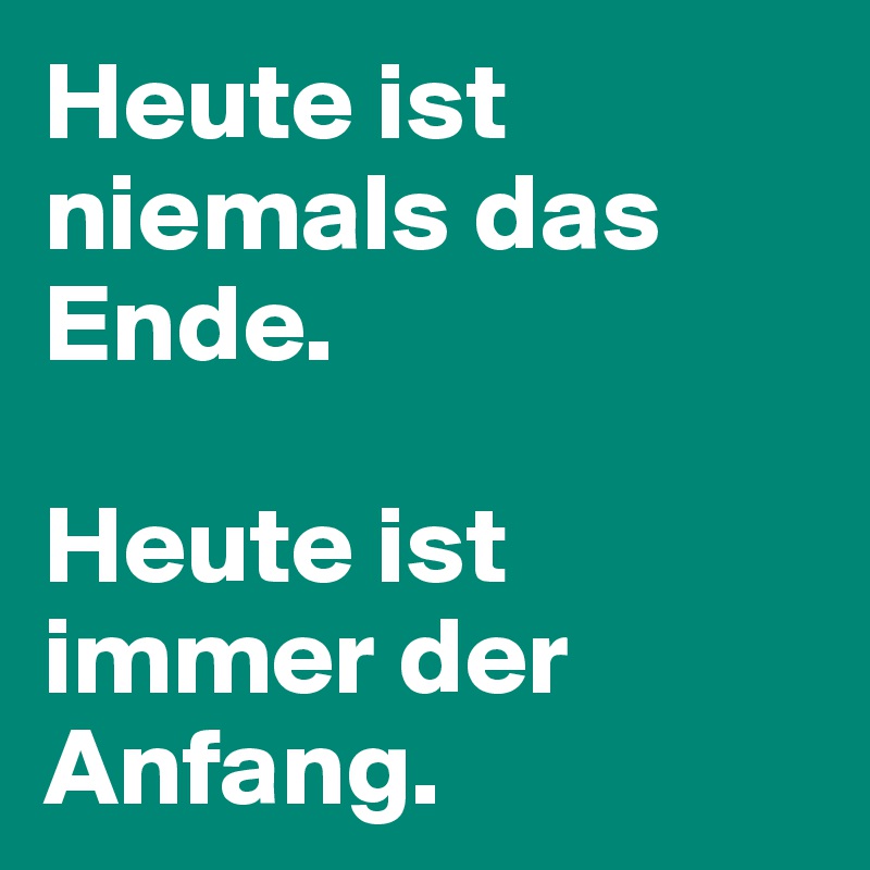 Heute ist niemals das Ende.

Heute ist immer der Anfang.
