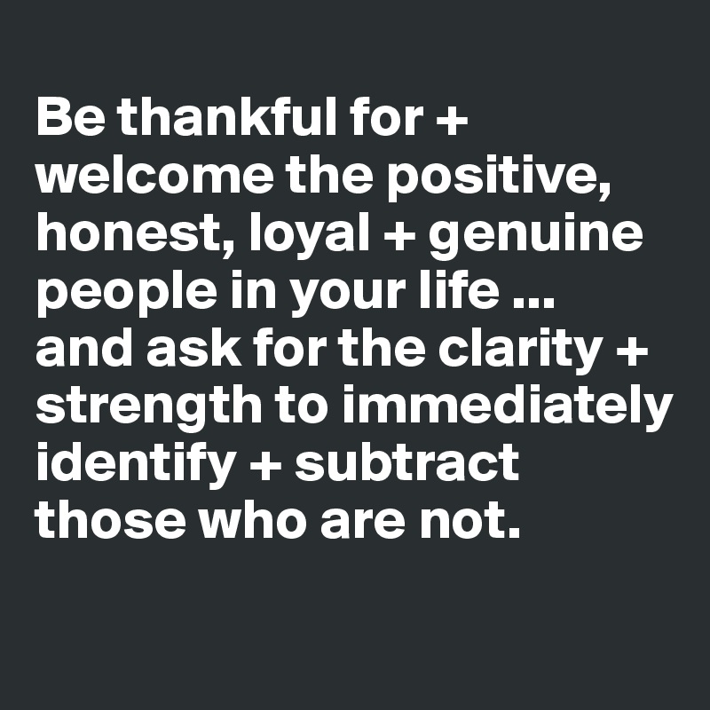 
Be thankful for + welcome the positive, honest, loyal + genuine people in your life ...
and ask for the clarity + strength to immediately identify + subtract those who are not.
