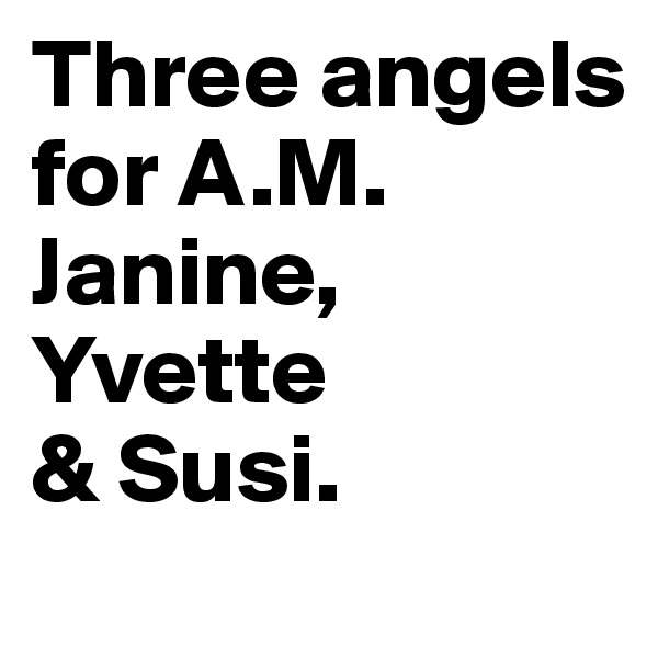 Three angels for A.M.
Janine, Yvette
& Susi.