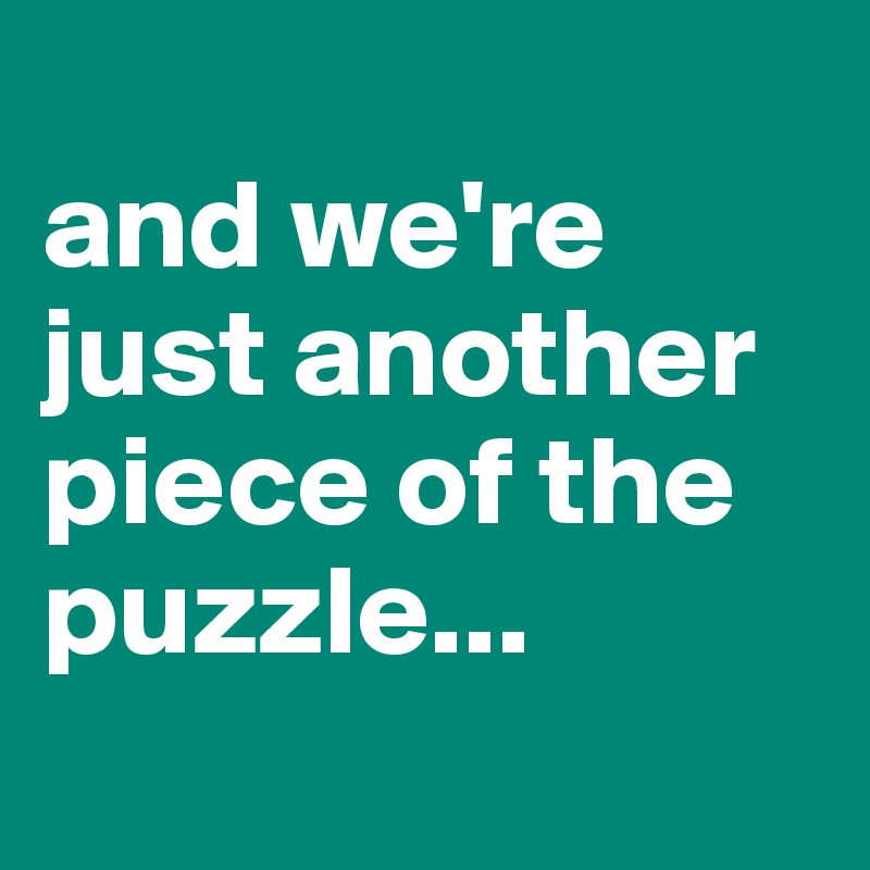 
and we're just another piece of the puzzle...
