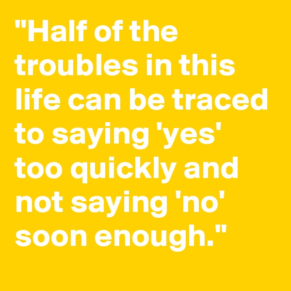 "Half of the troubles in this life can be traced to saying 'yes' too quickly and not saying 'no' soon enough."