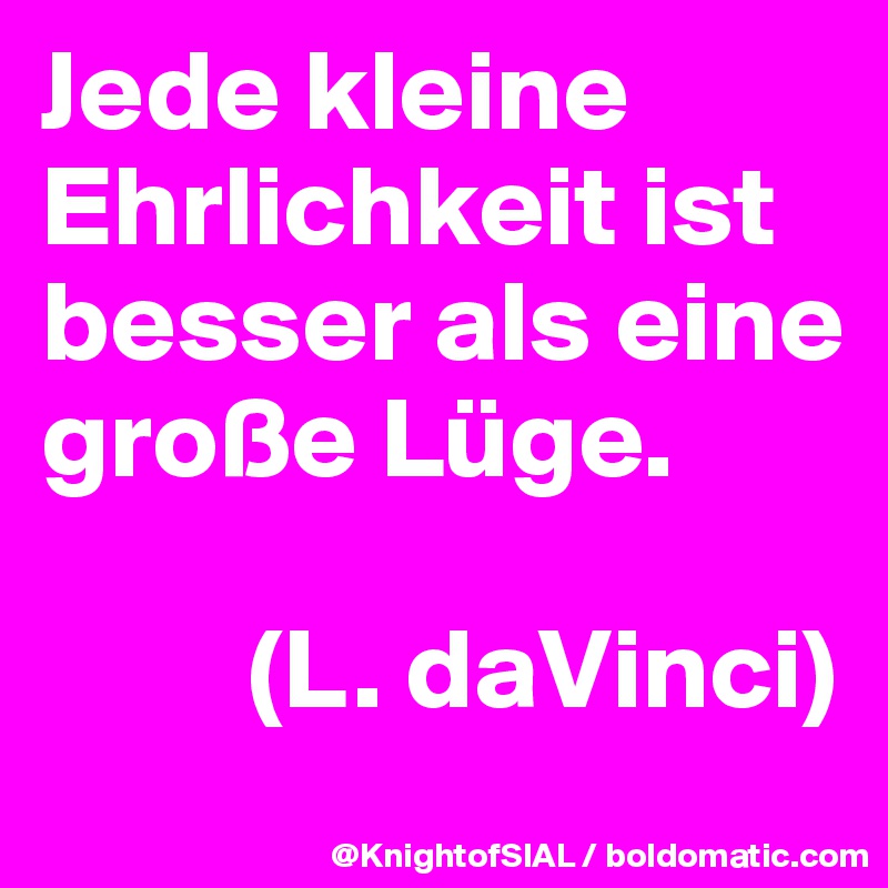 Jede kleine Ehrlichkeit ist besser als eine große Lüge. (L. daVinci