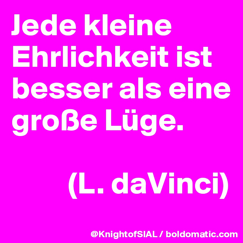 Jede kleine Ehrlichkeit ist besser als eine große Lüge. 

         (L. daVinci)