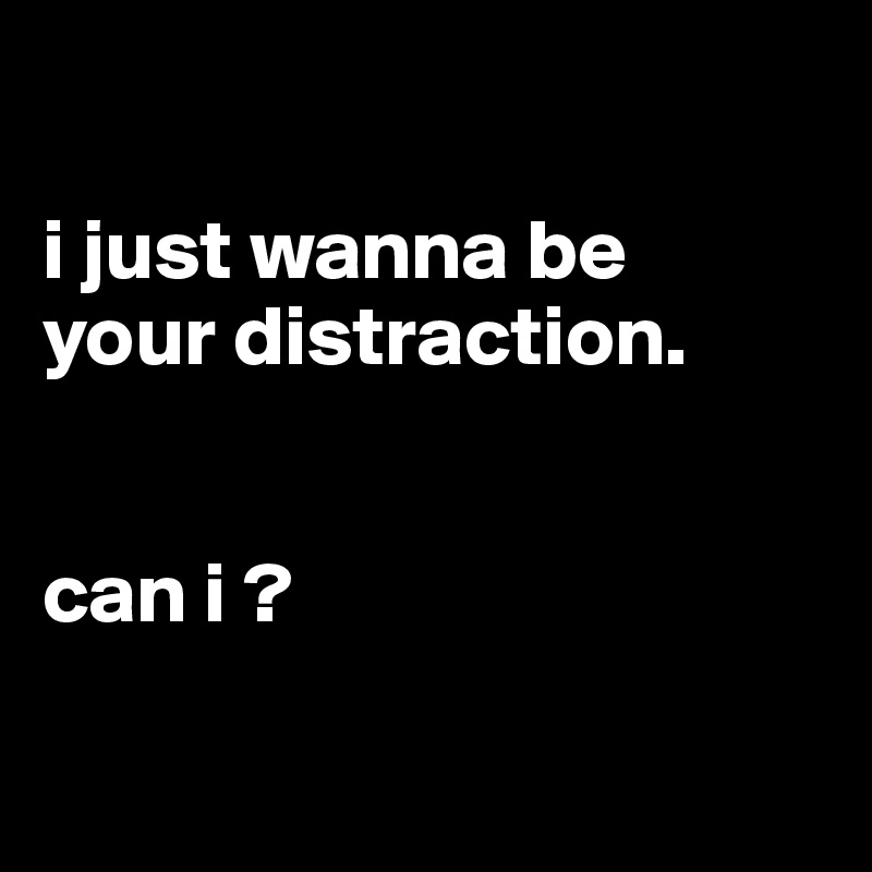 

i just wanna be
your distraction.


can i ?

