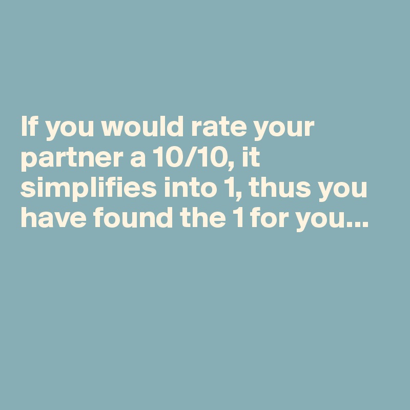 


If you would rate your partner a 10/10, it simplifies into 1, thus you have found the 1 for you...




