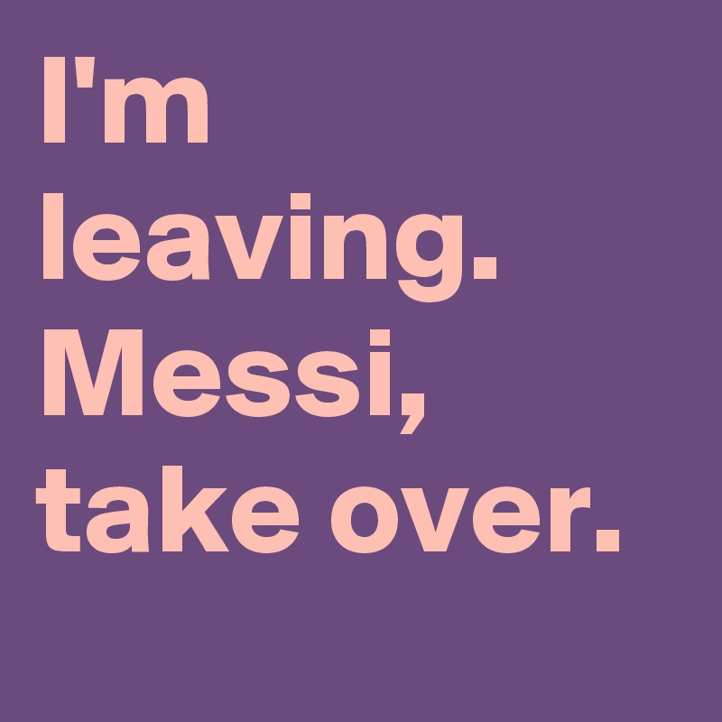 I'm leaving. Messi, take over.