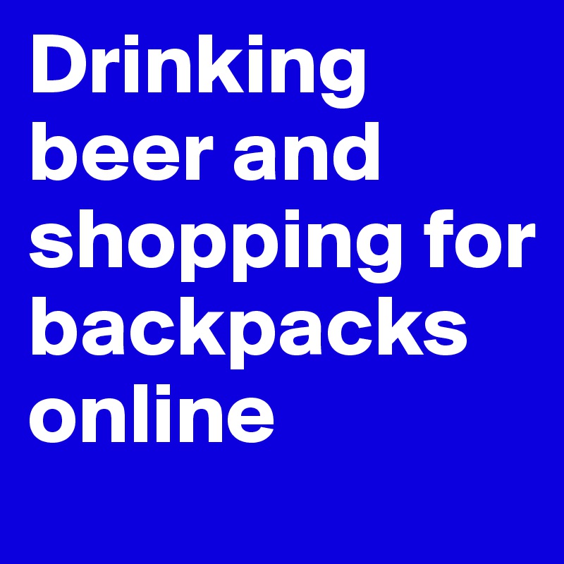 Drinking beer and shopping for backpacks online