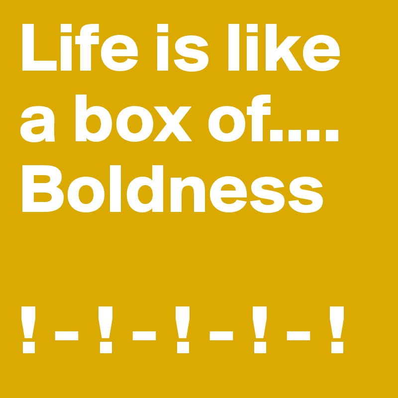 Life is like a box of....
Boldness

! - ! - ! - ! - ! 