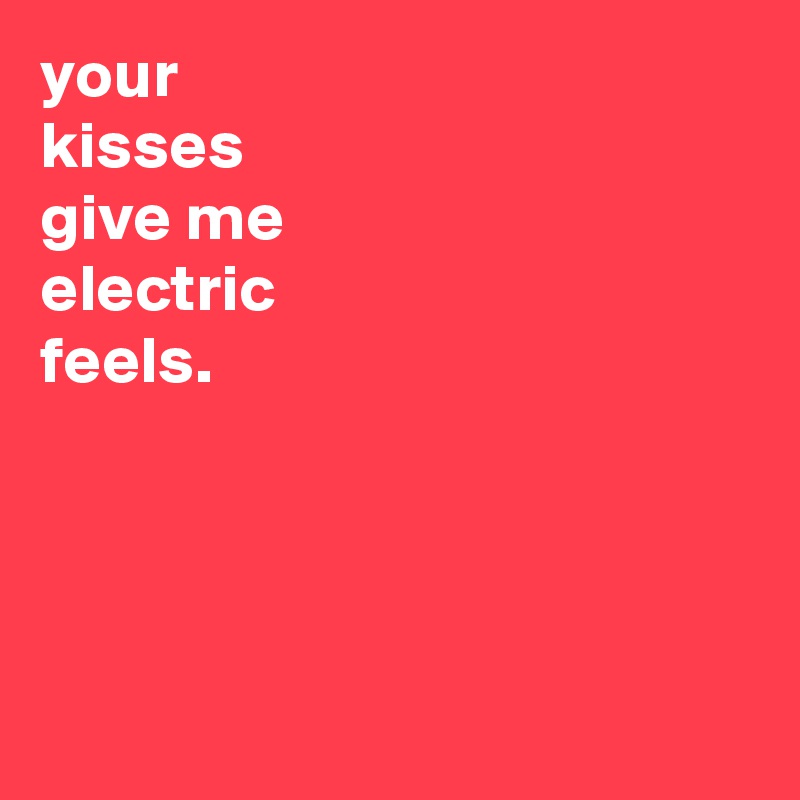your
kisses
give me
electric
feels.




