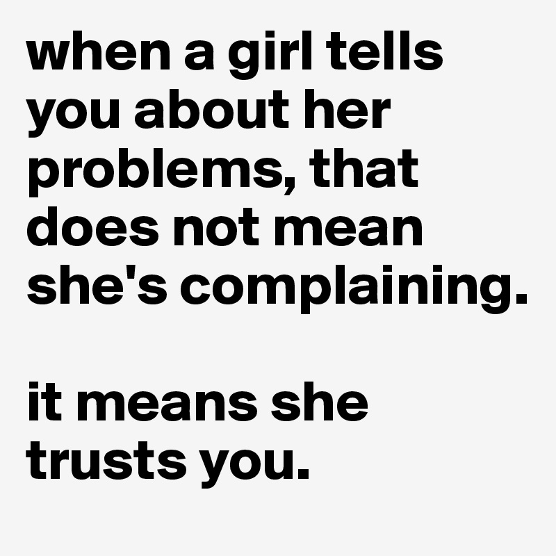 when a girl tells you about her problems, that does not mean she's complaining.

it means she trusts you.