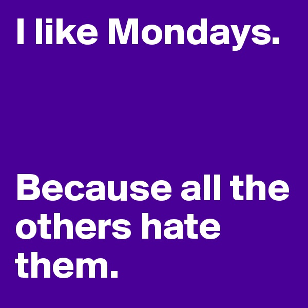 I like Mondays. 



Because all the others hate them. 