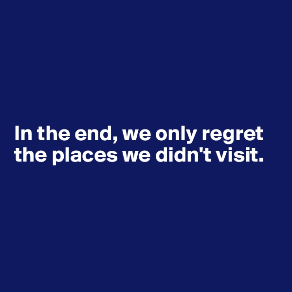 




In the end, we only regret the places we didn't visit.




