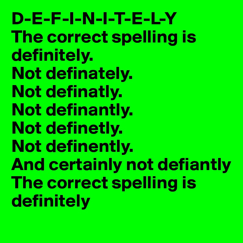 D-E-F-I-N-I-T-E-L-Y
The correct spelling is definitely.
Not definately.
Not definatly.
Not definantly.
Not definetly.
Not definently.
And certainly not defiantly
The correct spelling is definitely