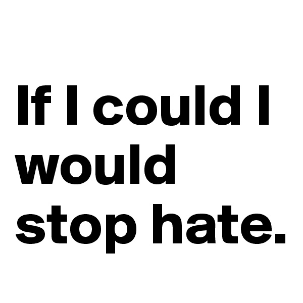 
If I could I would stop hate.