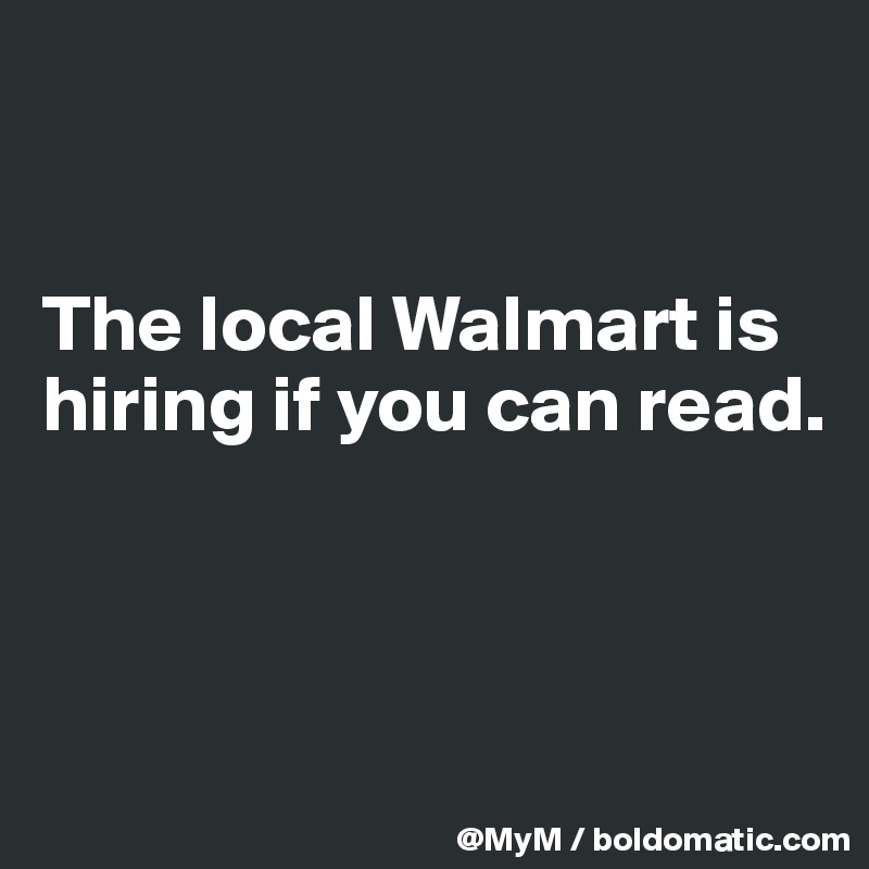 


The local Walmart is hiring if you can read.



