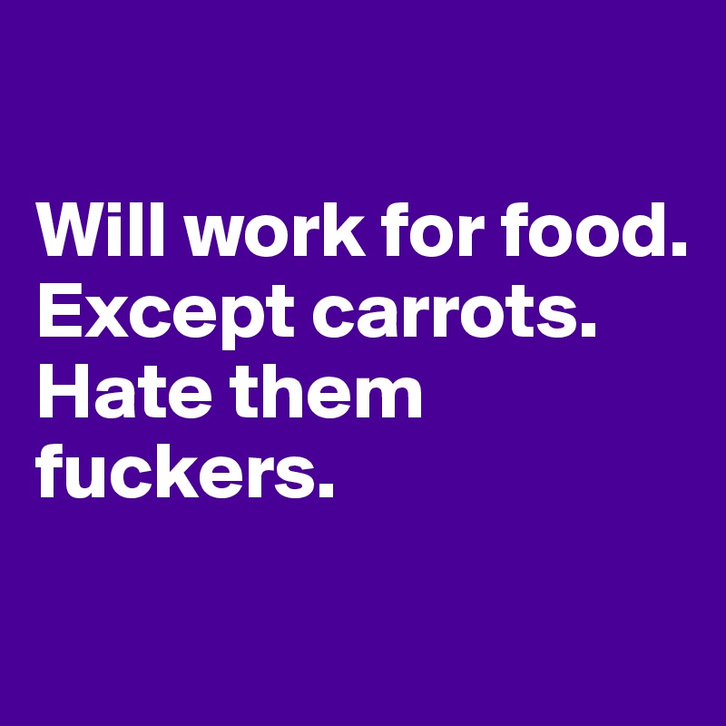 

Will work for food. 
Except carrots. Hate them fuckers. 
