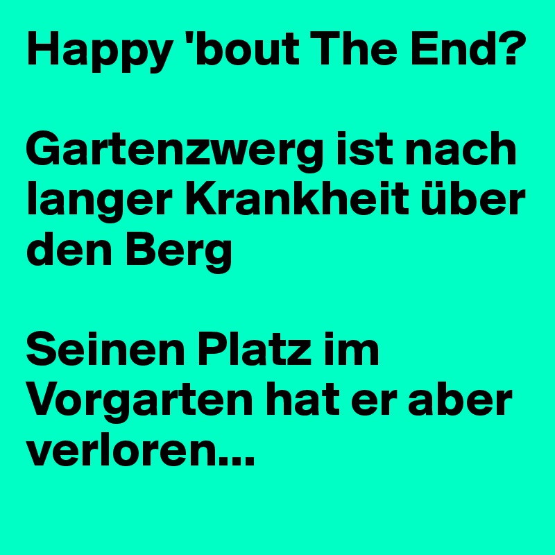 Happy 'bout The End?

Gartenzwerg ist nach langer Krankheit über den Berg

Seinen Platz im Vorgarten hat er aber verloren...