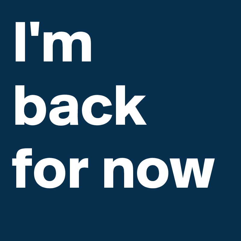 I'm back for now
