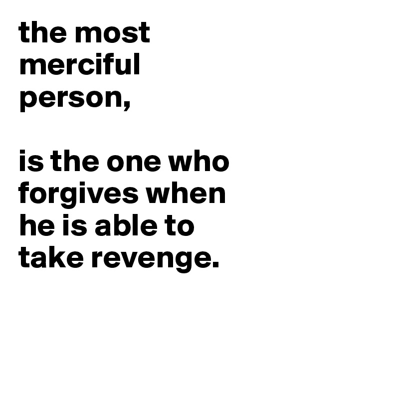 the most
merciful 
person,

is the one who
forgives when
he is able to
take revenge.


