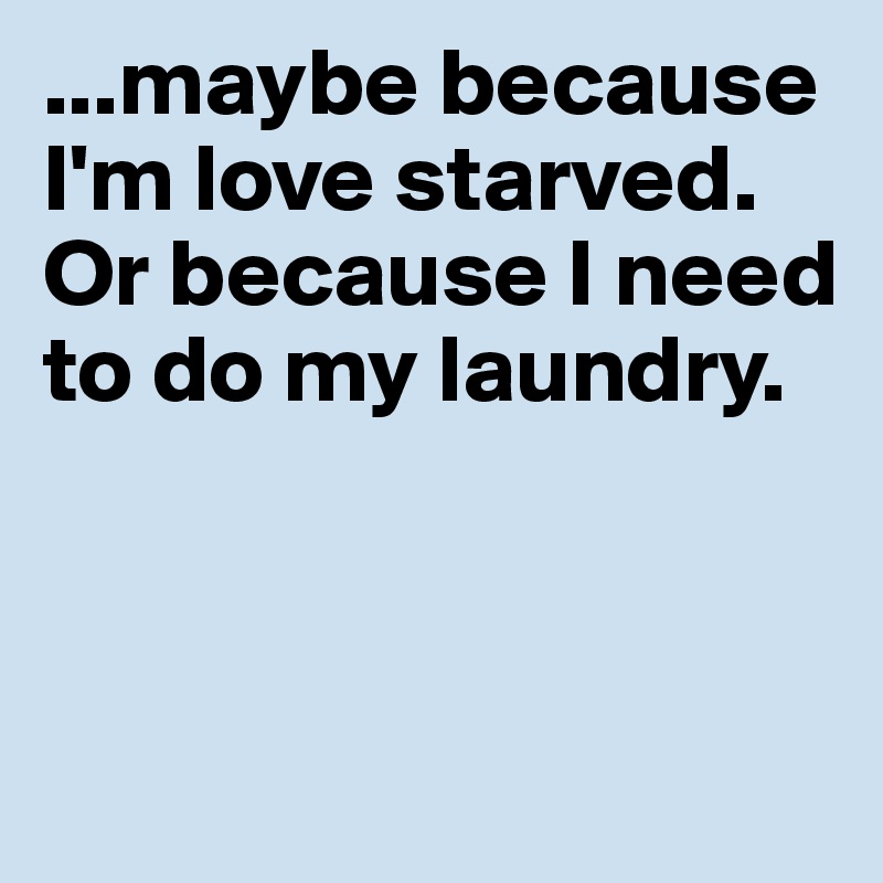 ...maybe because I'm love starved. Or because I need to do my laundry.



