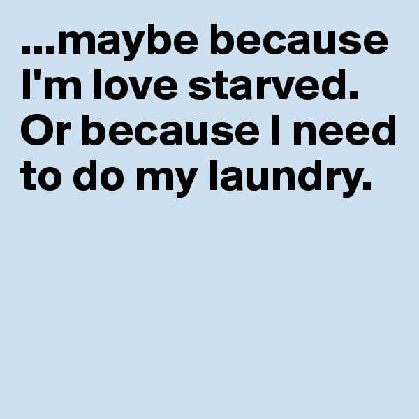 ...maybe because I'm love starved. Or because I need to do my laundry.




