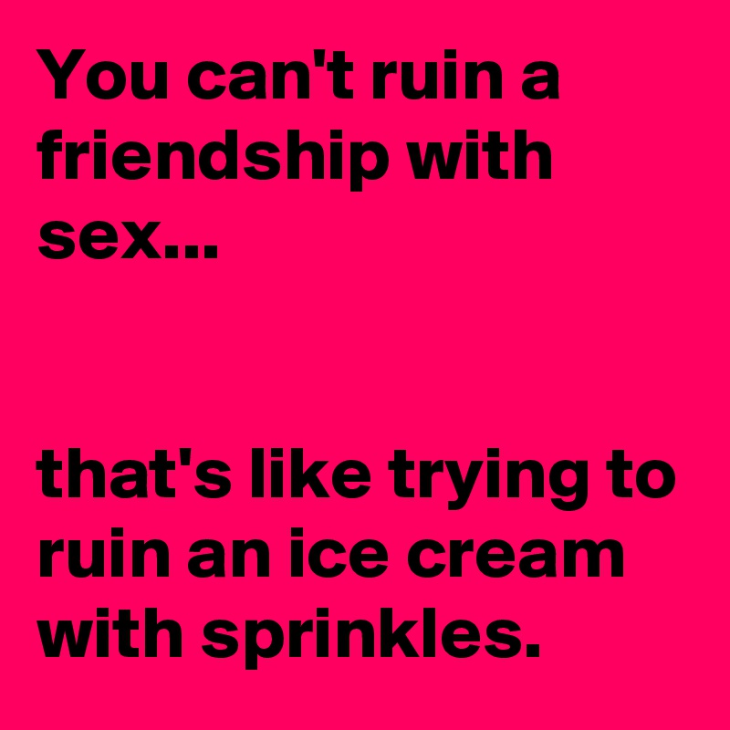 You can't ruin a friendship with sex...


that's like trying to ruin an ice cream with sprinkles.
