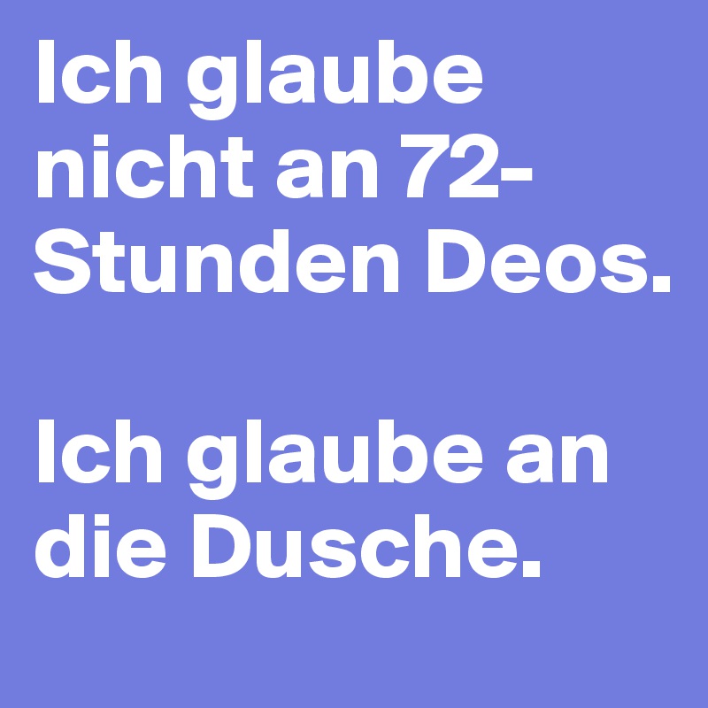 Ich glaube nicht an 72-Stunden Deos.

Ich glaube an die Dusche.