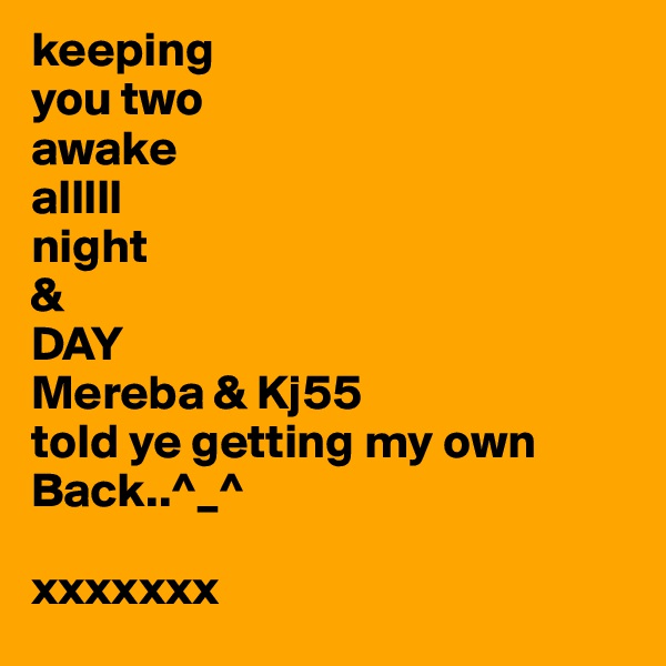 keeping
you two
awake
alllll
night
&
DAY
Mereba & Kj55
told ye getting my own Back..^_^

xxxxxxx