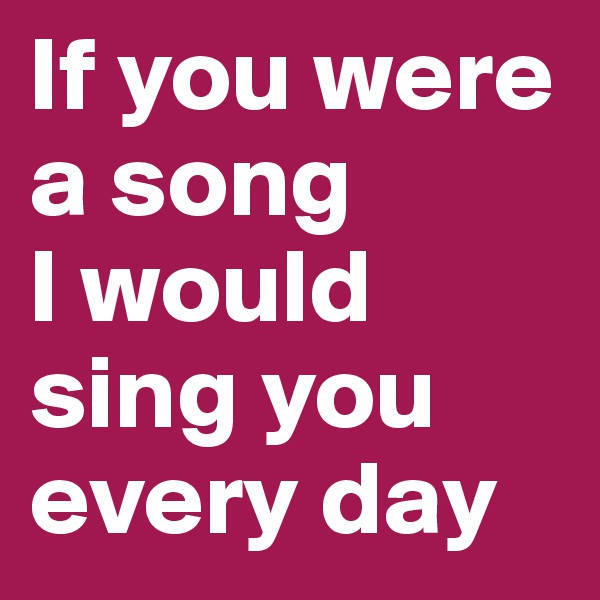 If you were a song
I would sing you every day