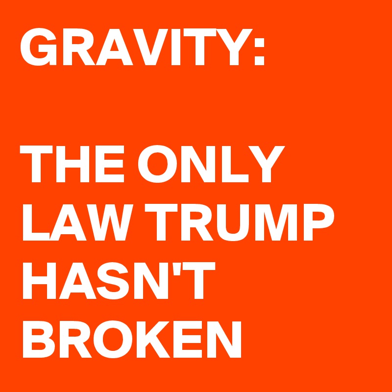 GRAVITY:

THE ONLY LAW TRUMP HASN'T BROKEN 