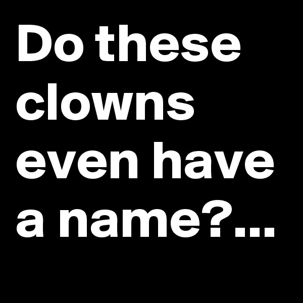 Do these clowns even have a name?...