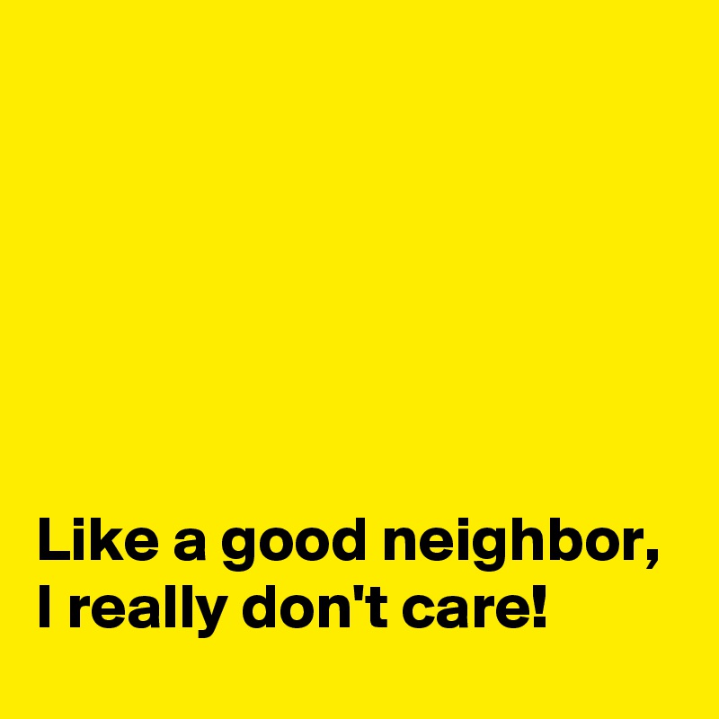 






Like a good neighbor, I really don't care!