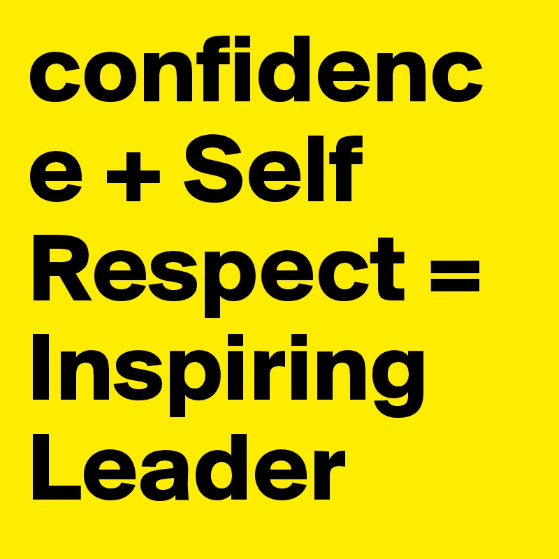 confidence + Self Respect = Inspiring Leader