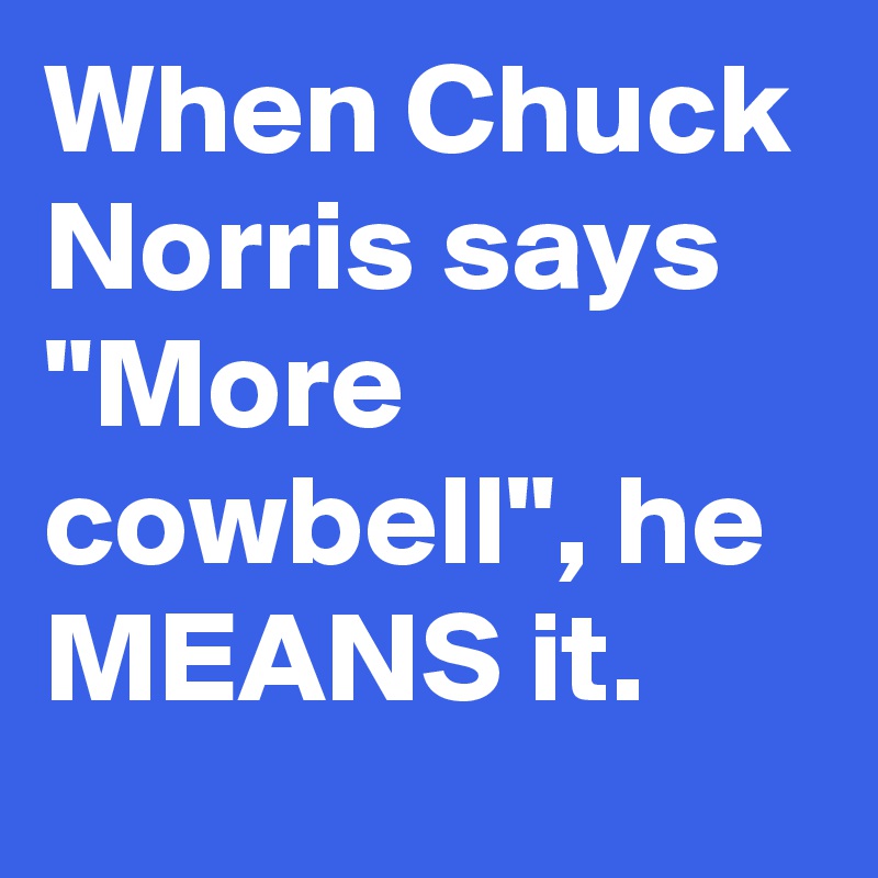 When Chuck Norris says "More cowbell", he MEANS it.