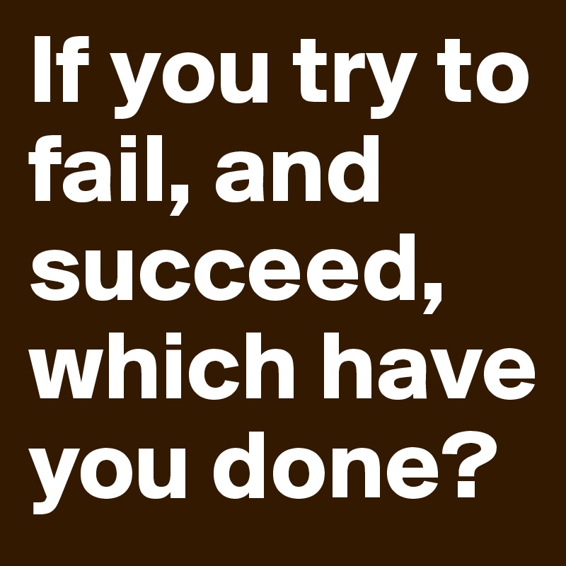 If you try to fail, and succeed, which have you done?